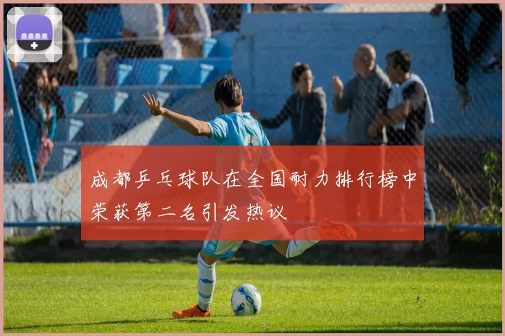 成都乒乓球队在全国耐力排行榜中荣获第二名引发热议