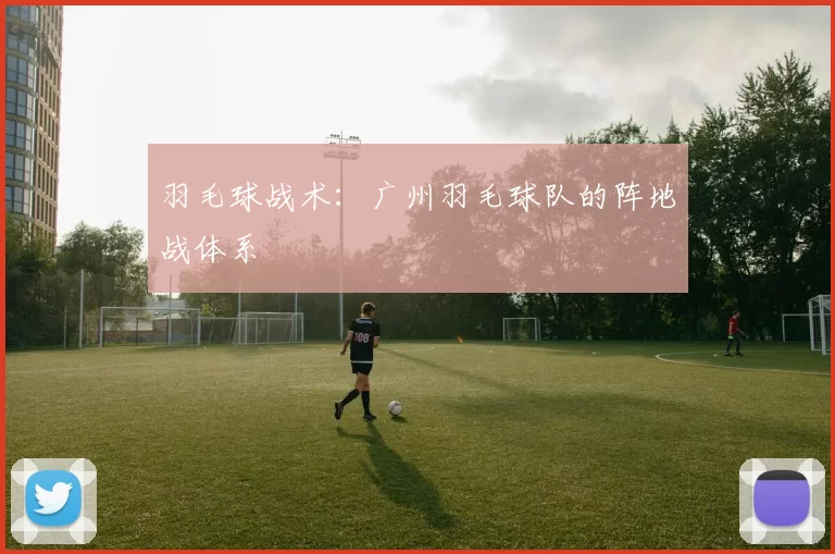 羽毛球战术：广州羽毛球队的阵地战体系