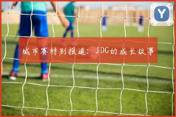 城市赛特别报道：JDG的成长故事
