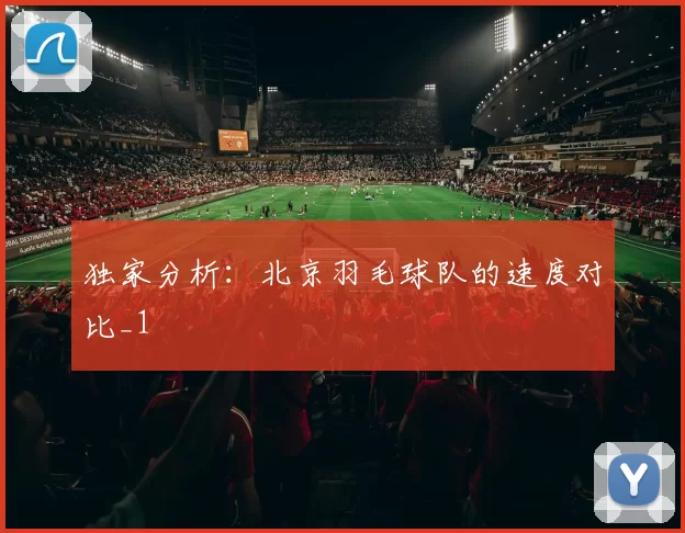 独家分析：北京羽毛球队的速度对比_1