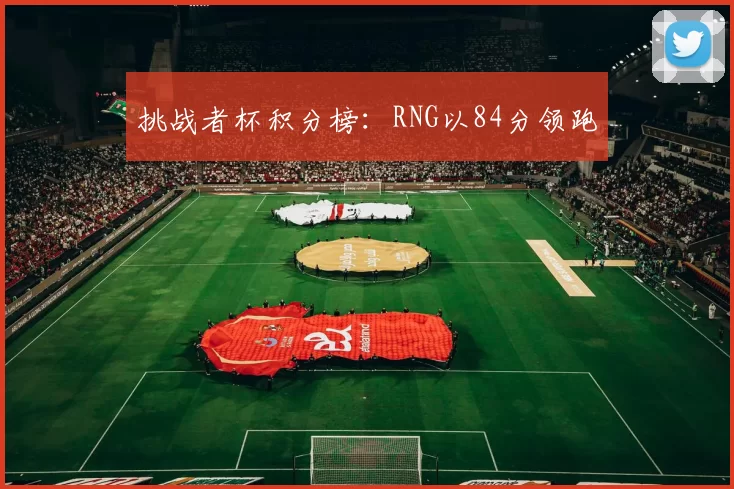 挑战者杯积分榜：RNG以84分领跑