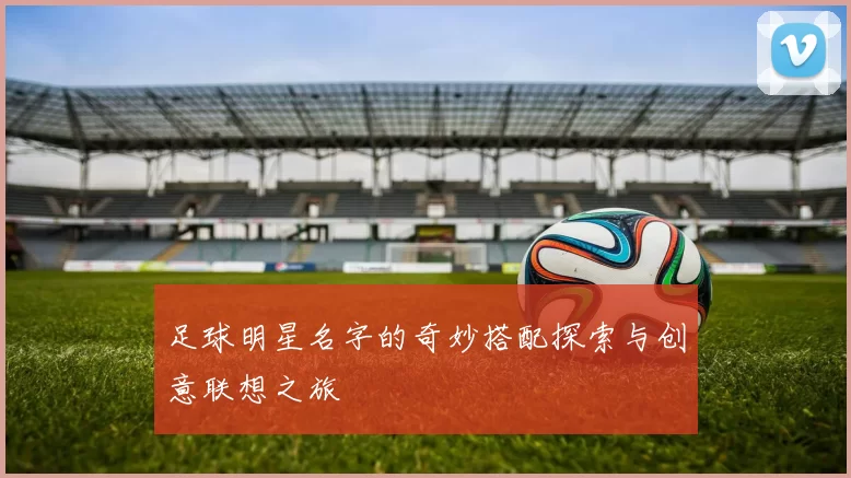 足球明星名字的奇妙搭配探索与创意联想之旅