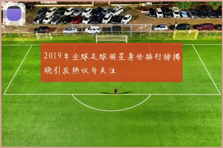 2019年全球足球明星身价排行榜揭晓引发热议与关注