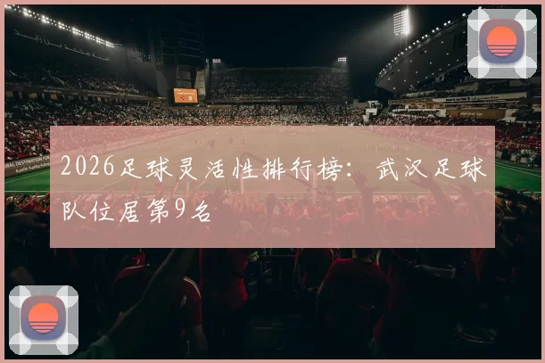 2026足球灵活性排行榜：武汉足球队位居第9名