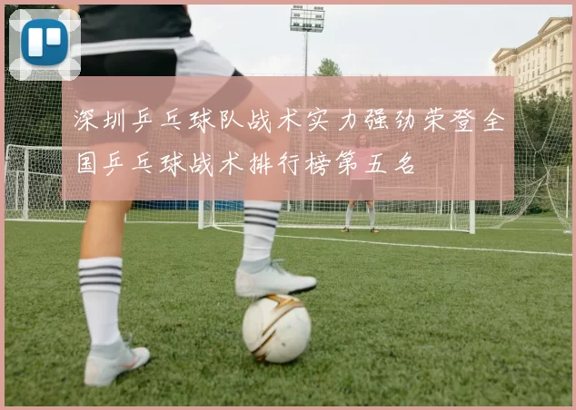 深圳乒乓球队战术实力强劲荣登全国乒乓球战术排行榜第五名