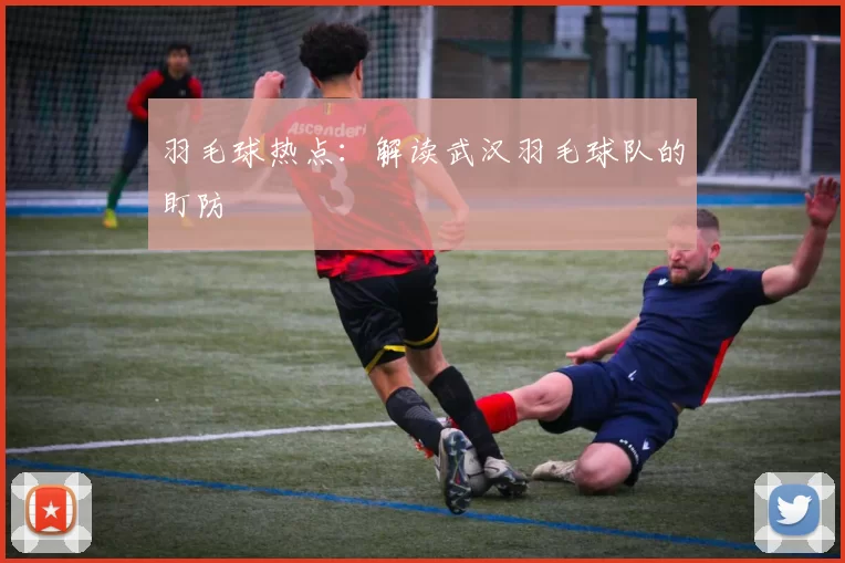 羽毛球热点：解读武汉羽毛球队的盯防