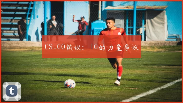 CS_GO热议：IG的力量争议