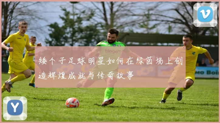 矮个子足球明星如何在绿茵场上创造辉煌成就与传奇故事