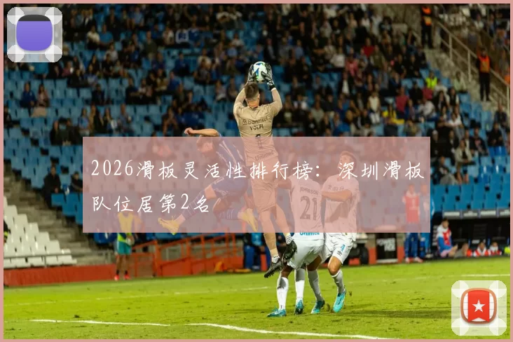 2026滑板灵活性排行榜：深圳滑板队位居第2名