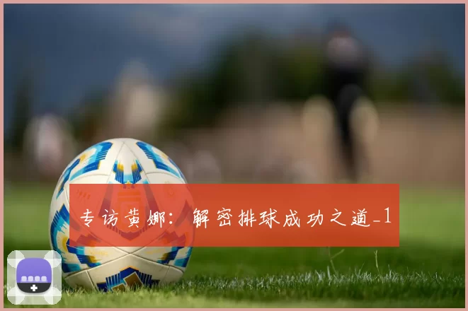 专访黄娜：解密排球成功之道_1