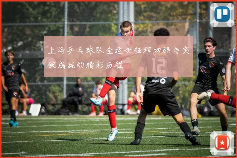 上海乒乓球队全运会征程回顾与突破成就的精彩历程