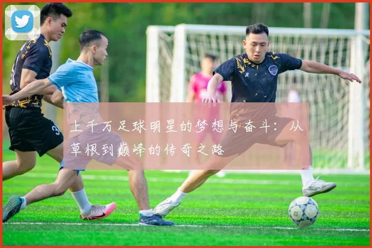 上千万足球明星的梦想与奋斗：从草根到巅峰的传奇之路