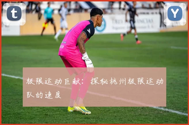 极限运动巨献：探秘杭州极限运动队的速度