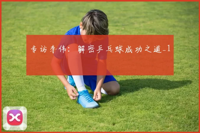 专访李伟：解密乒乓球成功之道_1