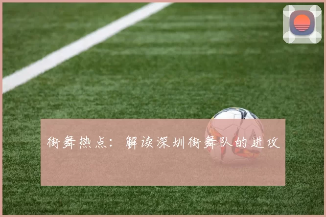 街舞热点：解读深圳街舞队的进攻