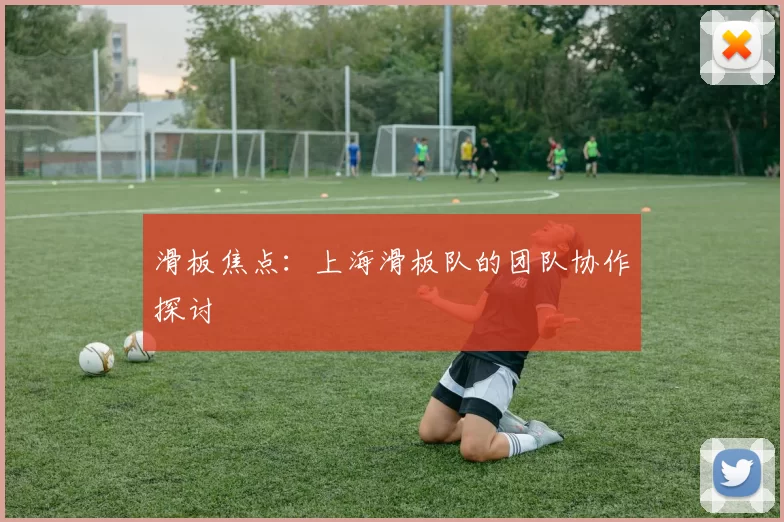 滑板焦点：上海滑板队的团队协作探讨