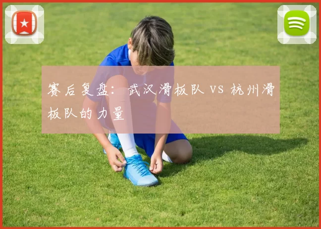 赛后复盘：武汉滑板队 vs 杭州滑板队的力量